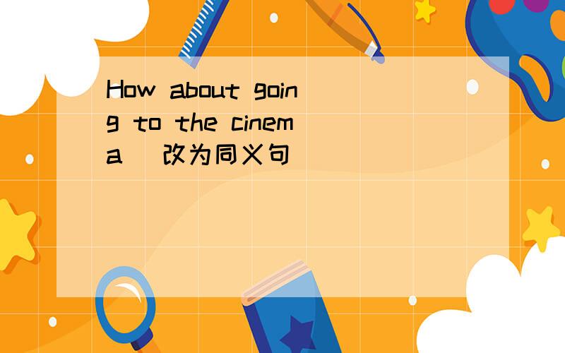 How about going to the cinema (改为同义句）