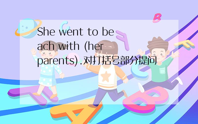 She went to beach with (her parents).对打括号部分提问