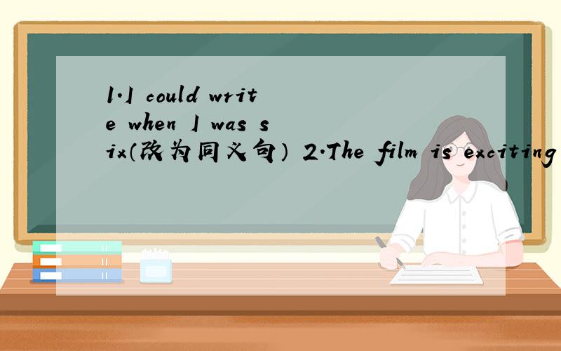 1.I could write when I was six（改为同义句） 2.The film is exciting