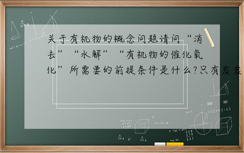 关于有机物的概念问题请问“消去”“水解”“有机物的催化氧化”所需要的前提条件是什么?只有炭炭双键才能发生加成还是只要是双