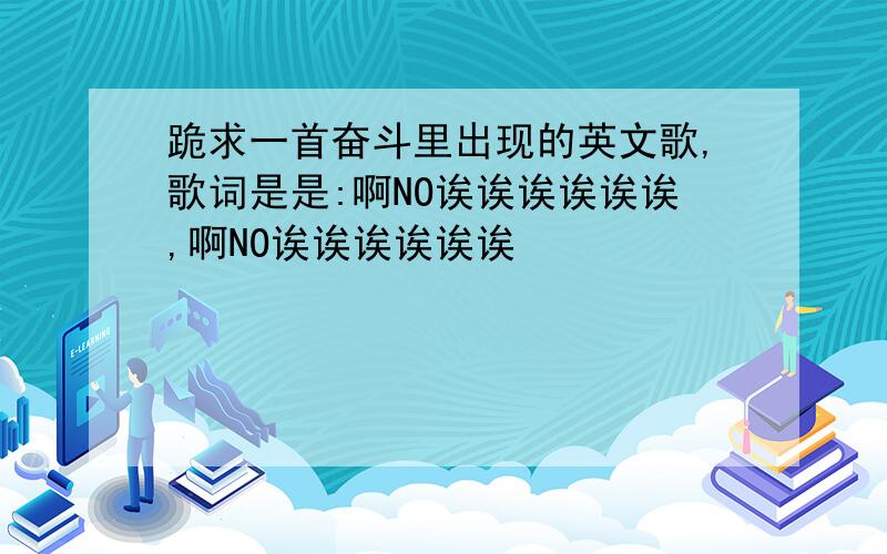 跪求一首奋斗里出现的英文歌,歌词是是:啊NO诶诶诶诶诶诶,啊NO诶诶诶诶诶诶