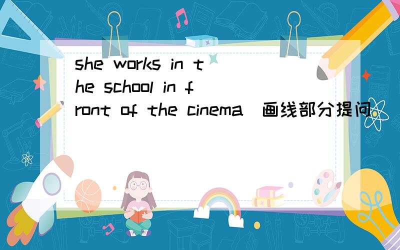 she works in the school in front of the cinema​画线部分提问