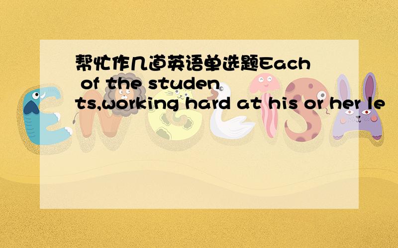 帮忙作几道英语单选题Each of the students,working hard at his or her le