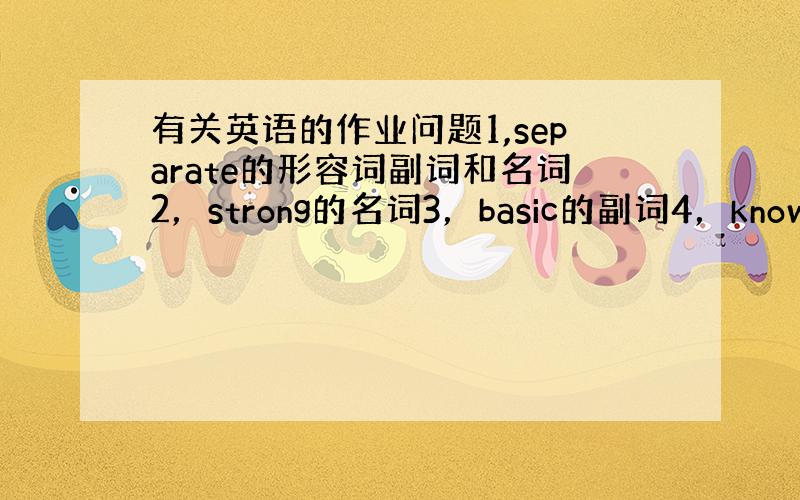 有关英语的作业问题1,separate的形容词副词和名词2，strong的名词3，basic的副词4，know的名词5，