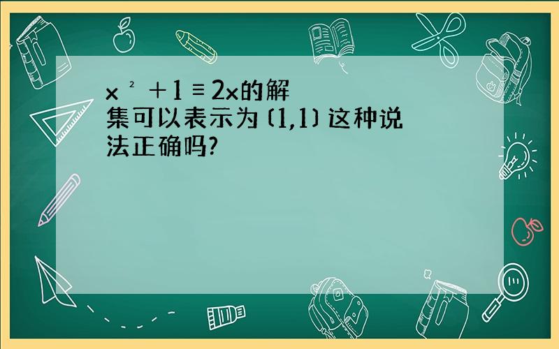 x²＋1≡2x的解集可以表示为〔1,1〕这种说法正确吗?