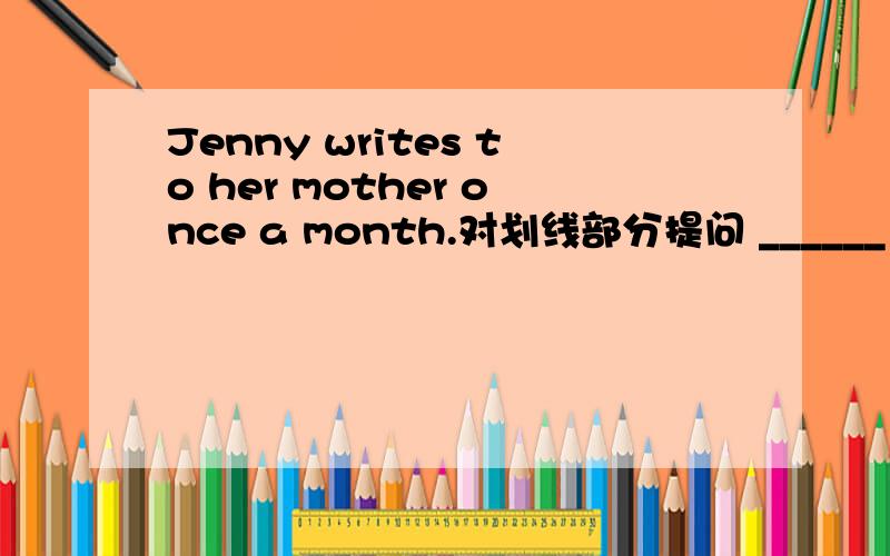 Jenny writes to her mother once a month.对划线部分提问 ______ _____