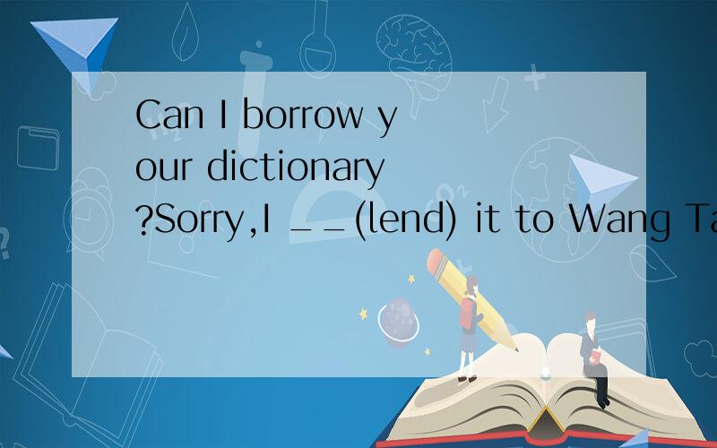 Can I borrow your dictionary?Sorry,I __(lend) it to Wang Tao