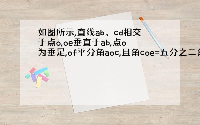 如图所示,直线ab、cd相交于点o,oe垂直于ab,点o为垂足,of平分角aoc,且角coe=五分之二角aoc,求角do