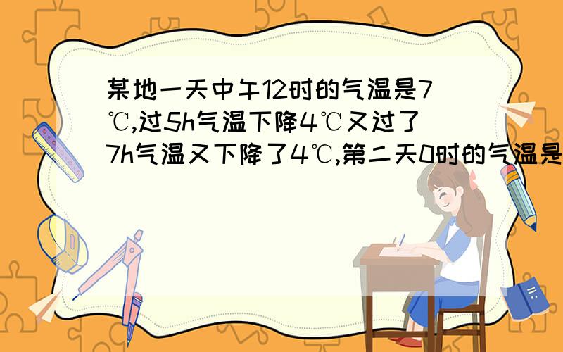 某地一天中午12时的气温是7℃,过5h气温下降4℃又过了7h气温又下降了4℃,第二天0时的气温是多少.