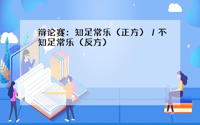 辩论赛：知足常乐（正方）／不知足常乐（反方）