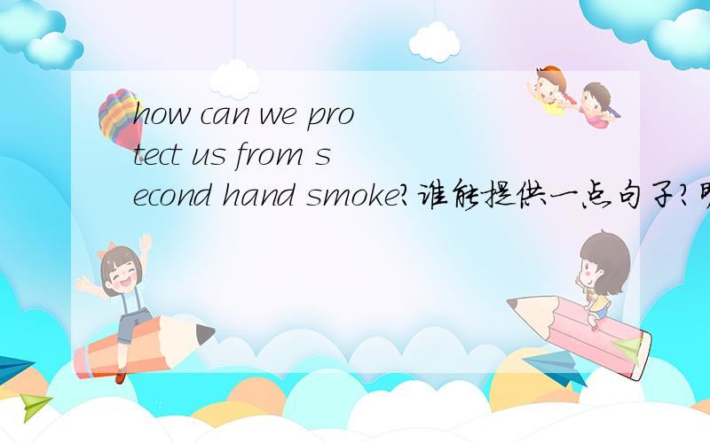 how can we protect us from second hand smoke?谁能提供一点句子?明天就要交作