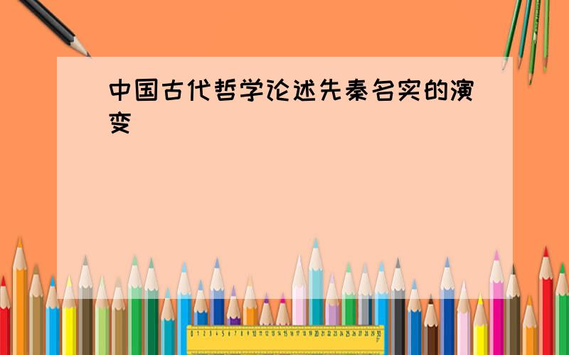 中国古代哲学论述先秦名实的演变