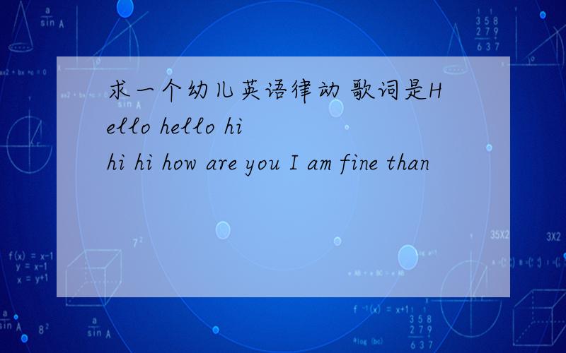 求一个幼儿英语律动 歌词是Hello hello hi hi hi how are you I am fine than