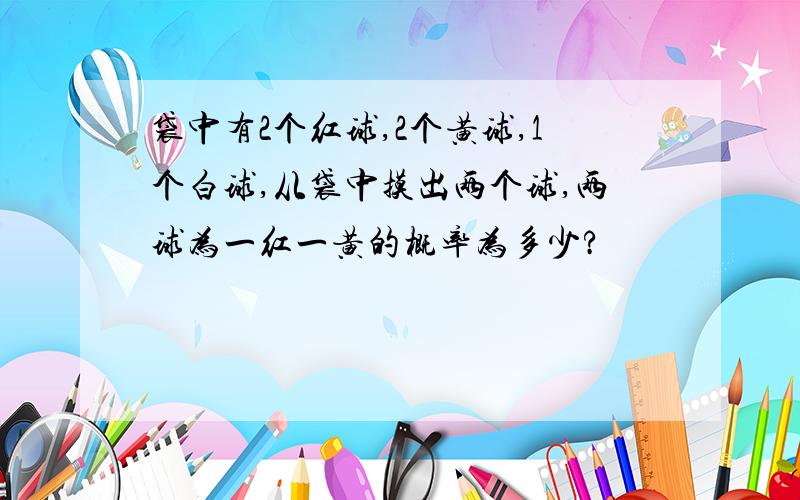 袋中有2个红球,2个黄球,1个白球,从袋中摸出两个球,两球为一红一黄的概率为多少?