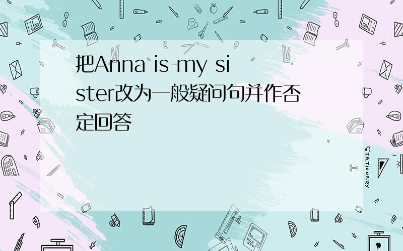 把Anna is my sister改为一般疑问句并作否定回答