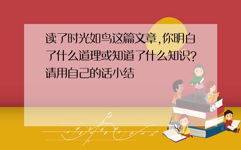 读了时光如鸟这篇文章,你明白了什么道理或知道了什么知识?请用自己的话小结