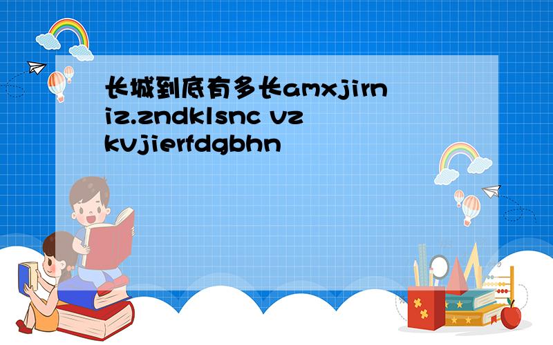 长城到底有多长amxjirniz.zndklsnc vzkvjierfdgbhn