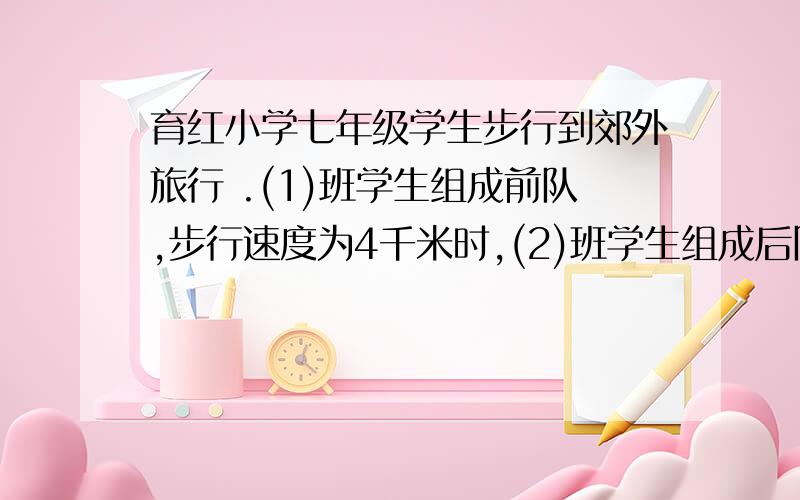 育红小学七年级学生步行到郊外旅行 .(1)班学生组成前队,步行速度为4千米时,(2)班学生组成后队,