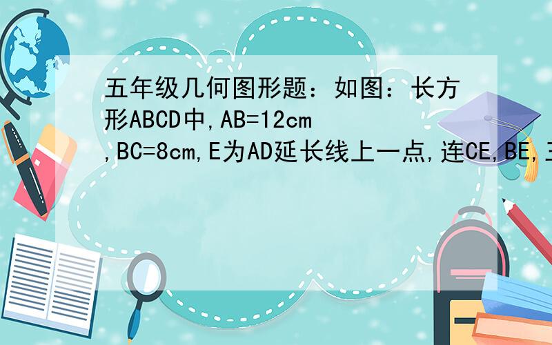 五年级几何图形题：如图：长方形ABCD中,AB=12cm,BC=8cm,E为AD延长线上一点,连CE,BE,三角形CEF