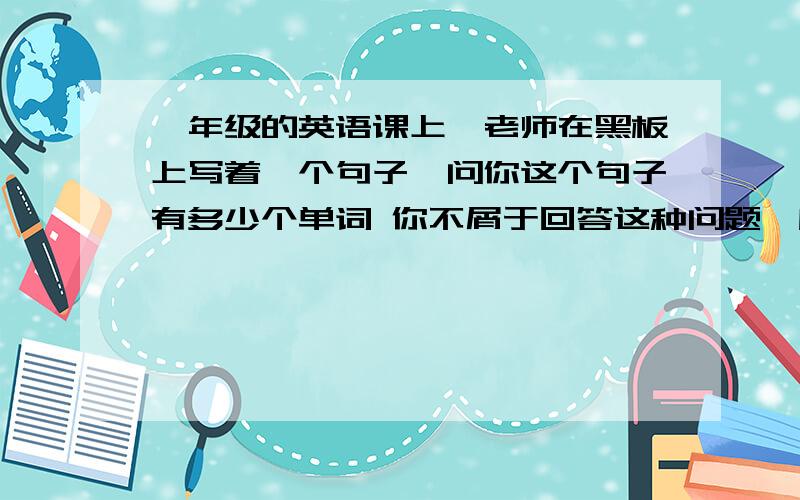 一年级的英语课上,老师在黑板上写着一个句子,问你这个句子有多少个单词 你不屑于回答这种问题,所以你