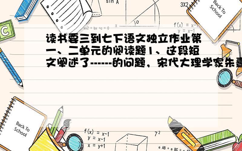 读书要三到七下语文独立作业第一、二单元的阅读题1、这段短文阐述了------的问题，宋代大理学家朱熹教导学生读书要三到：