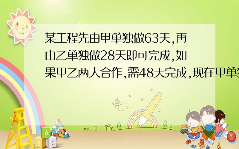 某工程先由甲单独做63天,再由乙单独做28天即可完成,如果甲乙两人合作,需48天完成,现在甲单独做42天,然后再由乙单独