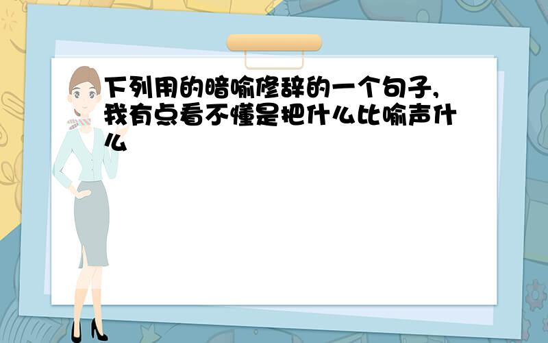 下列用的暗喻修辞的一个句子,我有点看不懂是把什么比喻声什么