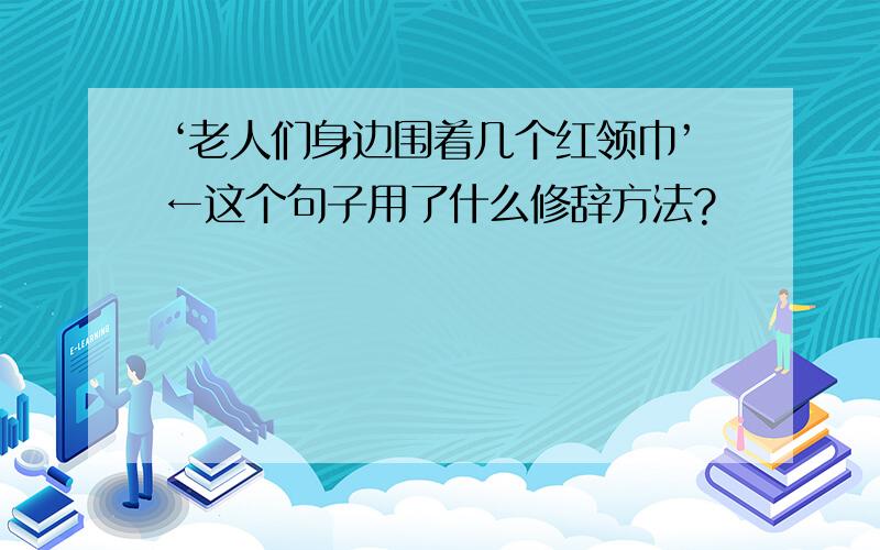 ‘老人们身边围着几个红领巾’←这个句子用了什么修辞方法?