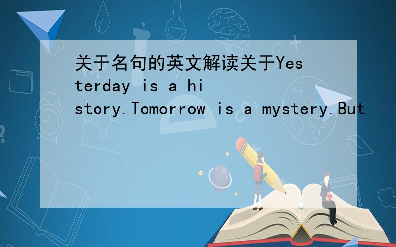 关于名句的英文解读关于Yesterday is a history.Tomorrow is a mystery.But