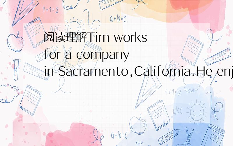 阅读理解Tim works for a company in Sacramento,California.He enjo