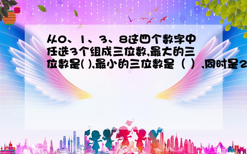 从0、1、3、8这四个数字中任选3个组成三位数,最大的三位数是( ),最小的三位数是（ ）,同时是2,3,5倍数