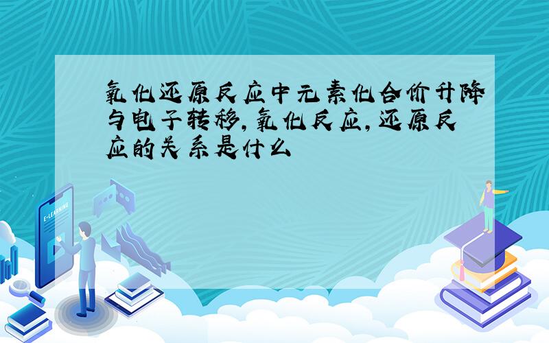 氧化还原反应中元素化合价升降与电子转移,氧化反应,还原反应的关系是什么