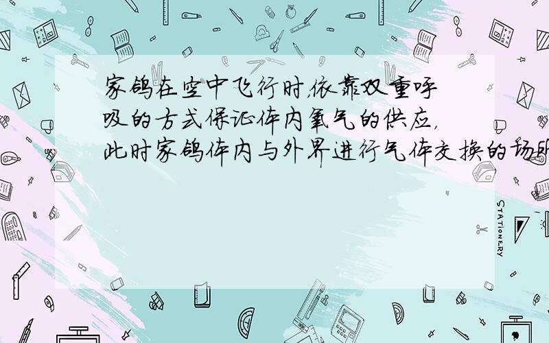 家鸽在空中飞行时，依靠双重呼吸的方式保证体内氧气的供应，此时家鸽体内与外界进行气体交换的场所是（　　）