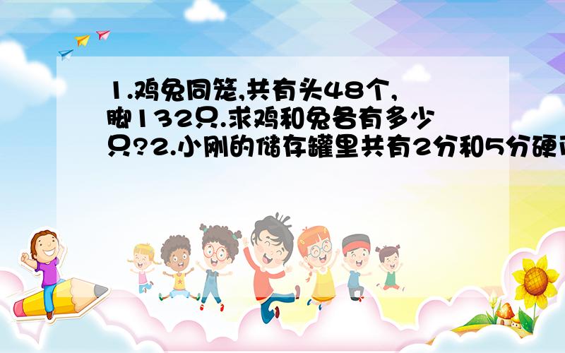 1.鸡兔同笼,共有头48个,脚132只.求鸡和兔各有多少只?2.小刚的储存罐里共有2分和5分硬币70枚,小刚数了一下,一