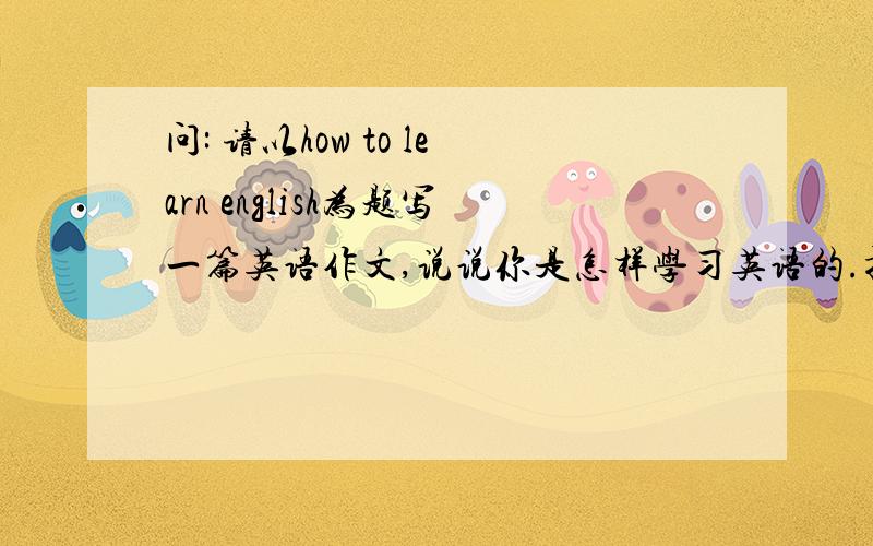 问: 请以how to learn english为题写一篇英语作文,说说你是怎样学习英语的.提示:1