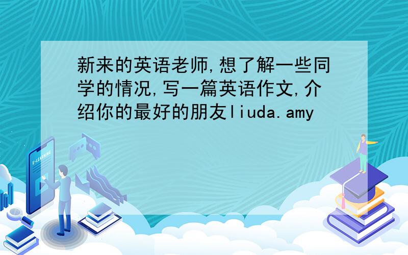 新来的英语老师,想了解一些同学的情况,写一篇英语作文,介绍你的最好的朋友liuda.amy