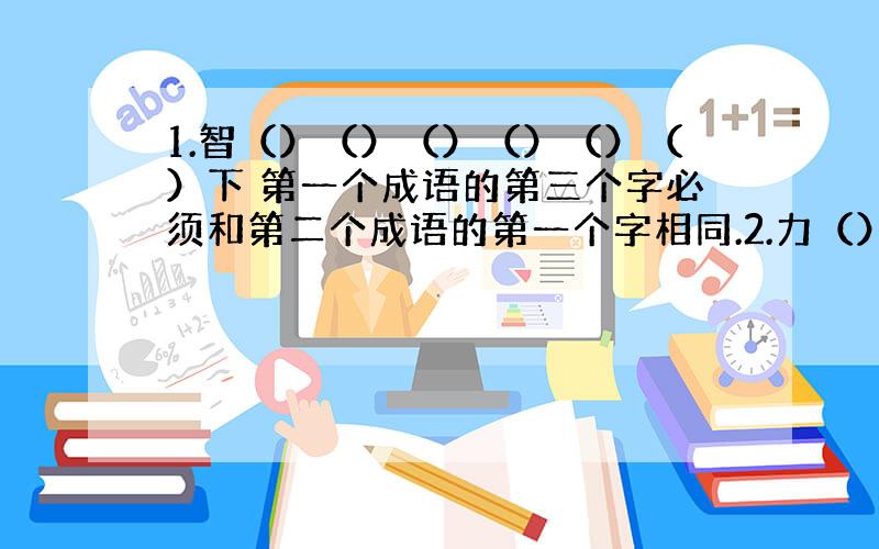 1.智（）（）（）（）（）（）下 第一个成语的第三个字必须和第二个成语的第一个字相同.2.力（）（）（）（）（）（）后后