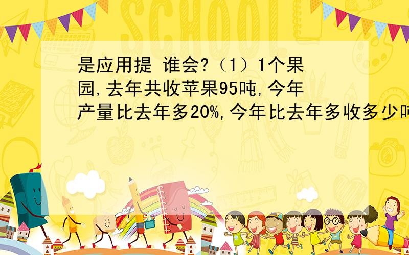 是应用提 谁会?（1）1个果园,去年共收苹果95吨,今年产量比去年多20%,今年比去年多收多少吨?(2)一批书,第一天卖