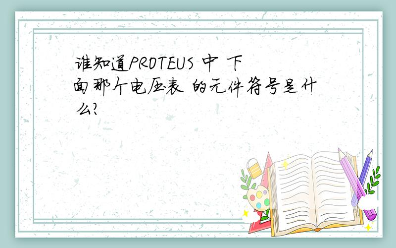 谁知道PROTEUS 中 下面那个电压表 的元件符号是什么?