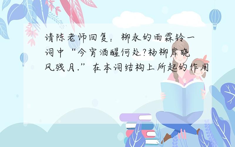 请陈老师回复：柳永的雨霖铃一词中“今宵酒醒何处?杨柳岸晓风残月.”在本词结构上所起的作用