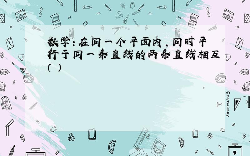 数学：在同一个平面内,同时平行于同一条直线的两条直线相互（ ）