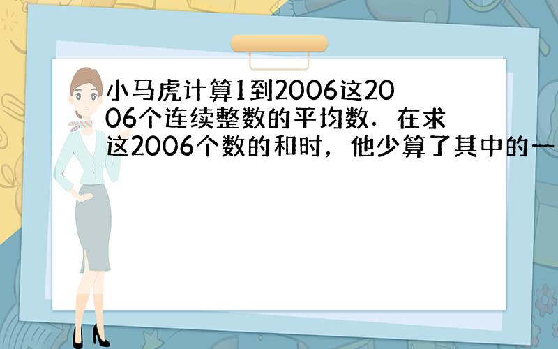 小马虎计算1到2006这2006个连续整数的平均数．在求这2006个数的和时，他少算了其中的一个数，但他仍按2006个数