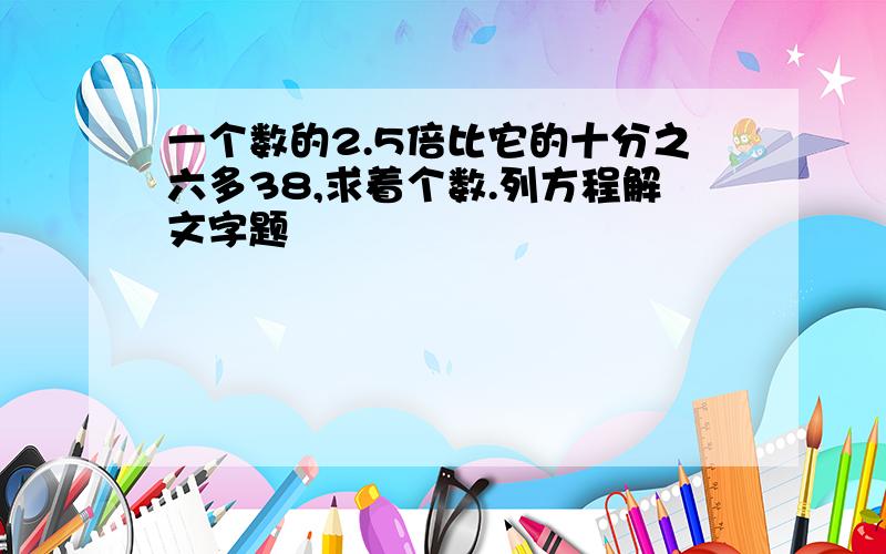 一个数的2.5倍比它的十分之六多38,求着个数.列方程解文字题