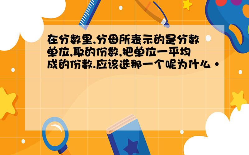 在分数里,分母所表示的是分数单位,取的份数,把单位一平均成的份数.应该选那一个呢为什么·