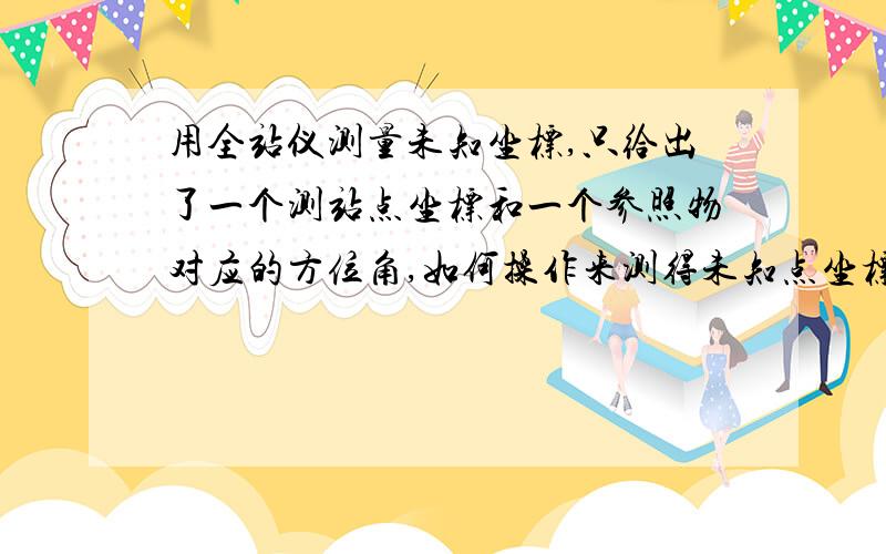 用全站仪测量未知坐标,只给出了一个测站点坐标和一个参照物对应的方位角,如何操作来测得未知点坐标