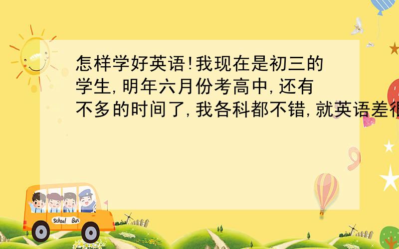 怎样学好英语!我现在是初三的学生,明年六月份考高中,还有不多的时间了,我各科都不错,就英语差很拉分,说说我的情况.我现状