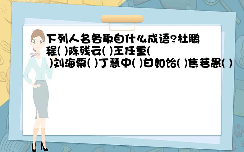 下列人名各取自什么成语?杜鹏程( )陈残云( )王任重( )刘海栗( )丁慧中( )甘如饴( )焦若愚( )