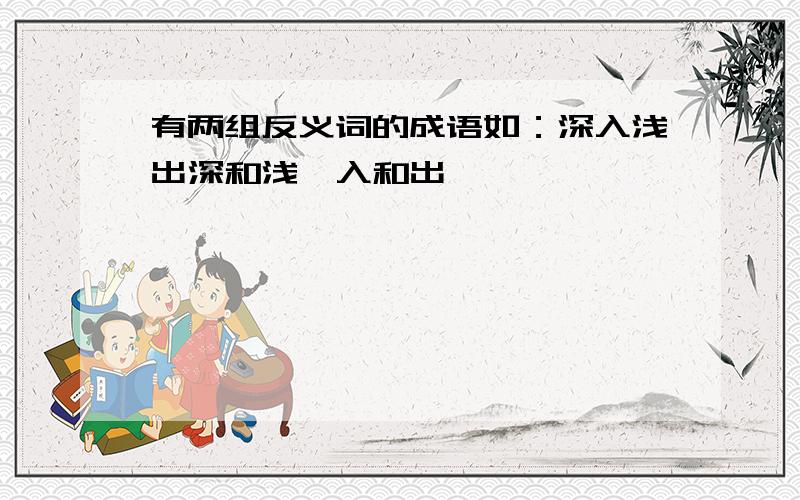 有两组反义词的成语如：深入浅出深和浅,入和出