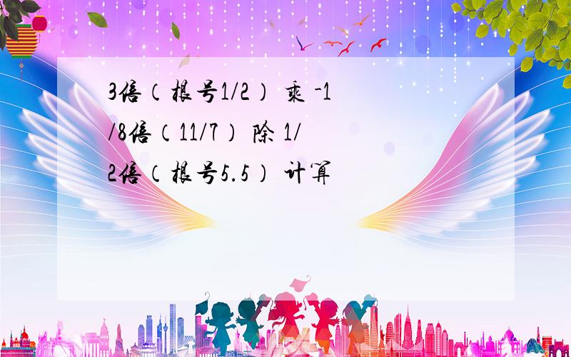 3倍（根号1/2） 乘 -1/8倍（11/7） 除 1/2倍（根号5.5） 计算