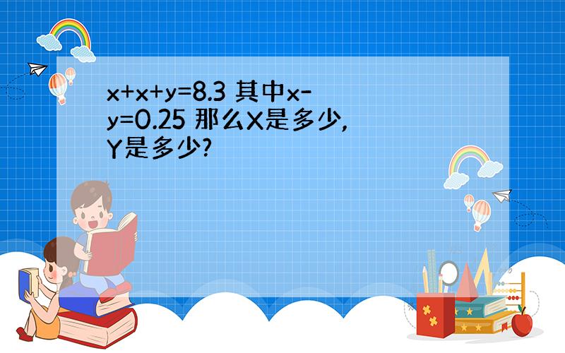 x+x+y=8.3 其中x-y=0.25 那么X是多少,Y是多少?